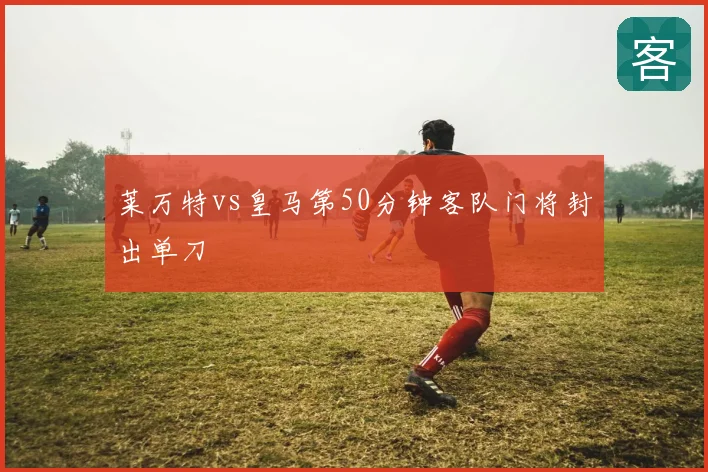 莱万特vs皇马第50分钟客队门将封出单刀