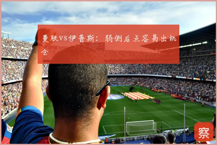 曼联vs伊普斯：弱侧后点容易出机会