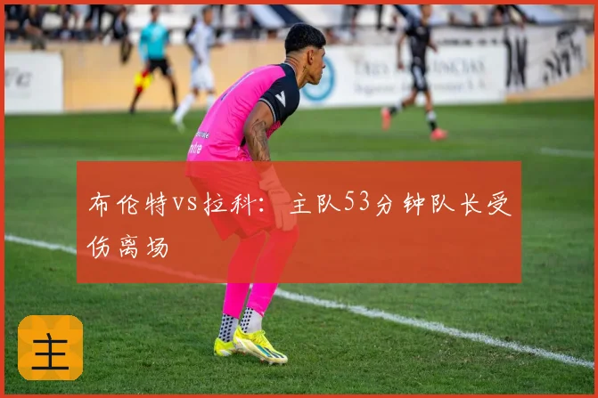布伦特vs拉科：主队53分钟队长受伤离场