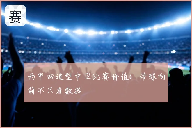 西甲回追型中卫比赛价值：带球向前不只看数据