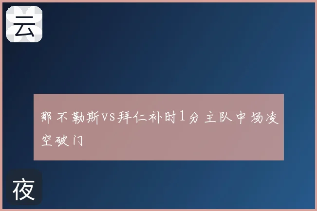 那不勒斯vs拜仁补时1分主队中场凌空破门