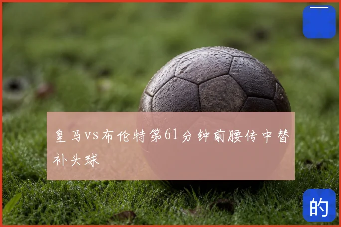 皇马vs布伦特第61分钟前腰传中替补头球