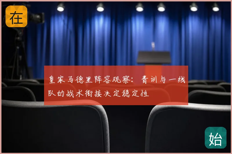 皇家马德里阵容观察：青训与一线队的战术衔接决定稳定性