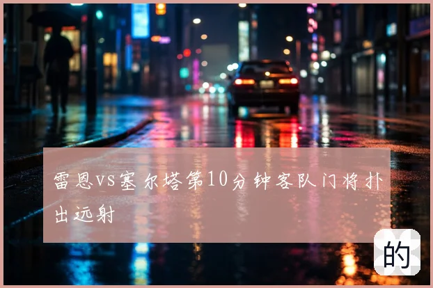 雷恩vs塞尔塔第10分钟客队门将扑出远射
